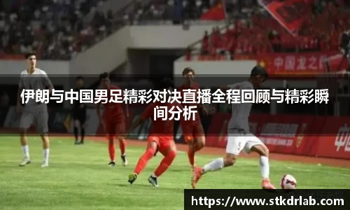 伊朗与中国男足精彩对决直播全程回顾与精彩瞬间分析